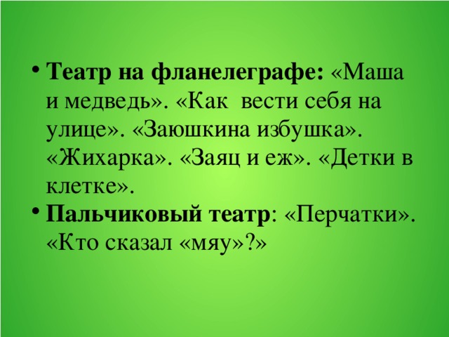 Театр на фланелеграфе: «Маша и медведь». «Как вести себя на улице». «Заюшкина избушка». «Жихарка». «Заяц и еж». «Детки в клетке». Пальчиковый театр : «Перчатки». «Кто сказал «мяу»?»