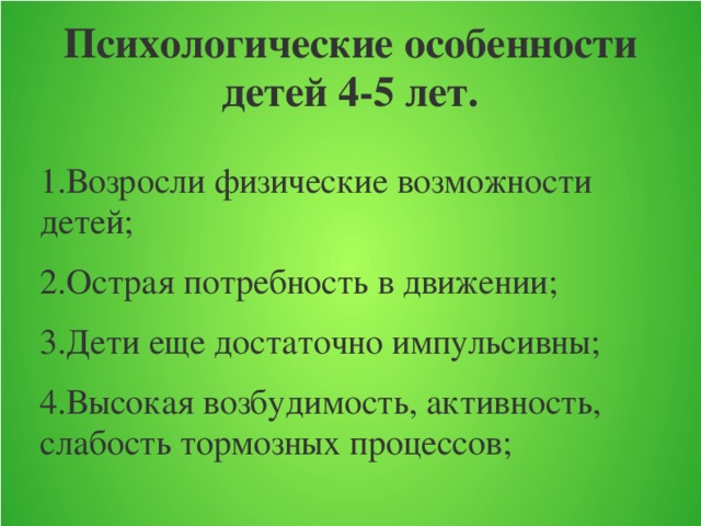 Психологические особенности детей 4-5 лет. 1.Возросли физические возможности детей; 2.Острая потребность в движении; 3.Дети еще достаточно импульсивны; 4.Высокая возбудимость, активность, слабость тормозных процессов;