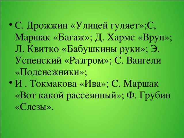 С. Дрожжин «Улицей гуляет»;С, Маршак «Багаж»; Д. Хармс «Врун»; Л. Квитко «Бабушкины руки»; Э. Успенский «Разгром»; С. Вангели «Подснежники»; И . Токмакова «Ива»; С. Маршак «Вот какой рассеянный»; Ф. Грубин «Слезы».