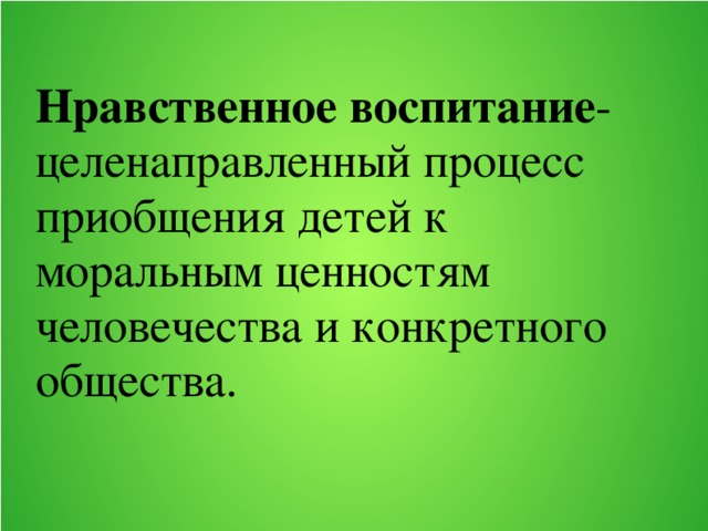 Нравственное воспитание -  целенаправленный процесс приобщения детей к моральным ценностям человечества и конкретного общества.