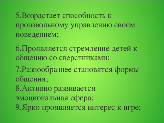 5.Возрастает способность к произвольному управлению своим поведением; 6.Проявляется стремление детей к общению со сверстниками; 7.Разнообразнее становятся формы общения; 8.Активно развивается эмоциональная сфера; 9.Ярко проявляется интерес к игре;