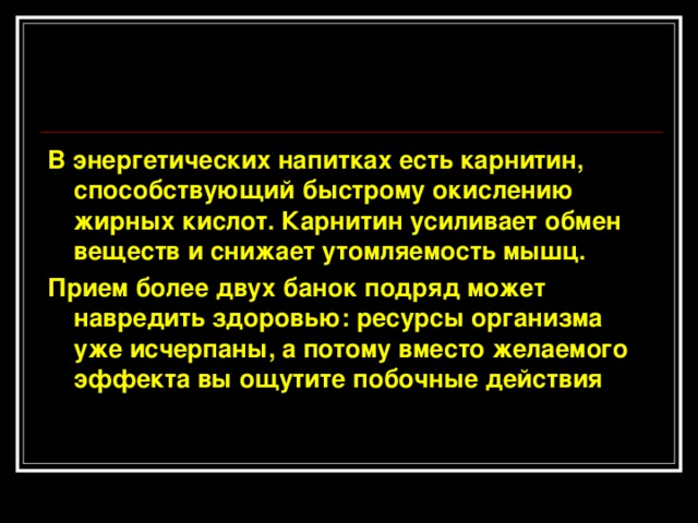 В энергетических напитках есть карнитин, способствующий быстрому окислению жирных кислот. Карнитин усиливает обмен веществ и снижает утомляемость мышц. Прием более двух банок подряд может навредить здоровью: ресурсы организма уже исчерпаны, а потому вместо желаемого эффекта вы ощутите побочные действия