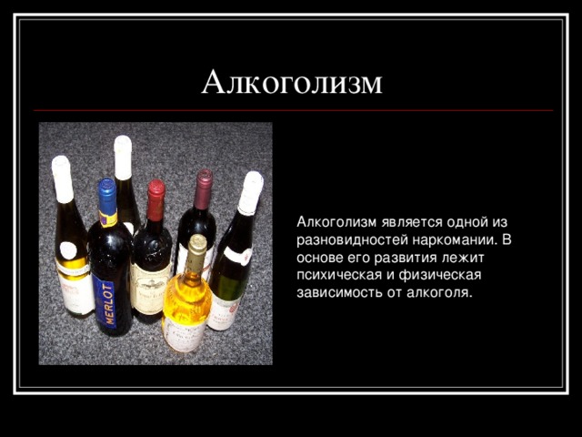 Алкоголизм является одной из разновидностей наркомании. В основе его развития лежит психическая и физическая зависимость от алкоголя.