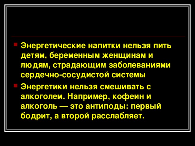 Энергетические напитки нельзя пить детям, беременным женщинам и людям, страдающим заболеваниями сердечно-сосудистой системы Энергетики нельзя смешивать с алкоголем. Например, кофеин и алкоголь — это антиподы: первый бодрит, а второй расслабляет.