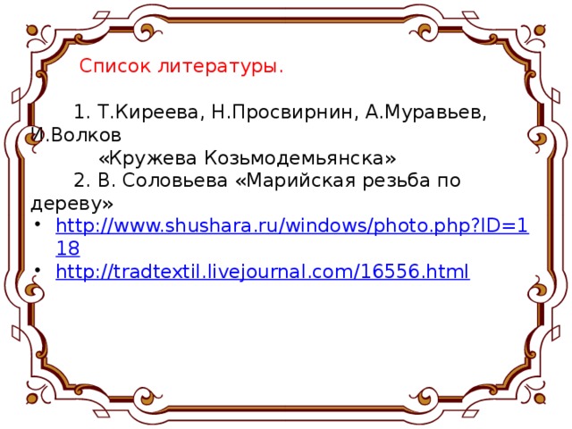 Список литературы.    1. Т.Киреева, Н.Просвирнин, А.Муравьев, И.Волков  «Кружева Козьмодемьянска»  2. В. Соловьева «Марийская резьба по дереву»