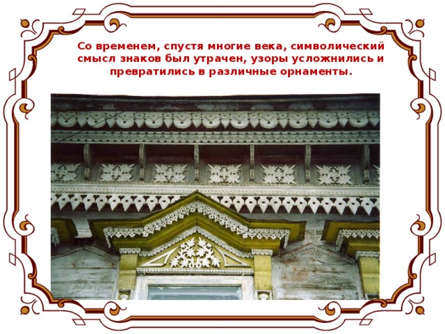 Со временем, спустя многие века, символический смысл знаков был утрачен, узоры усложнились и превратились в различные орнаменты.