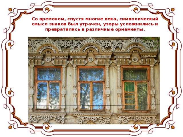 Со временем, спустя многие века, символический смысл знаков был утрачен, узоры усложнились и превратились в различные орнаменты.