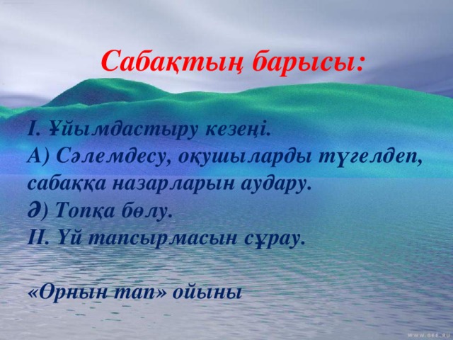 Сабақтың барысы:  І. Ұйымдастыру кезеңі. А) Сәлемдесу, оқушыларды түгелдеп, сабаққа назарларын аудару. Ә) Топқа бөлу. ІІ. Үй тапсырмасын сұрау.  «Орнын тап» ойыны