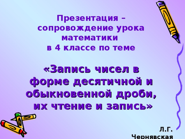 Презентация – сопровождение урока математики в 4 классе по теме  «Запись чисел в форме десятичной и обыкновенной дроби,  их чтение и запись» Л.Г. Чернявская