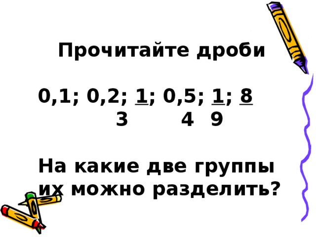 Прочитайте дроби  0,1; 0,2; 1 ; 0,5; 1 ; 8   3  4  9  На какие две группы их можно разделить?