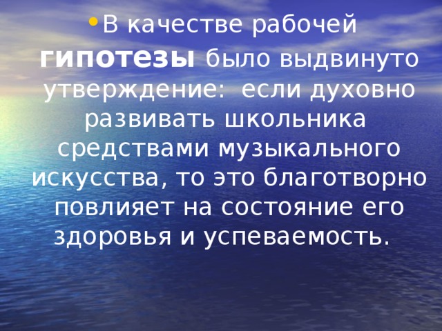 В качестве рабочей гипотезы  было выдвинуто утверждение: если духовно развивать школьника средствами музыкального искусства, то это благотворно повлияет на состояние его здоровья и успеваемость.