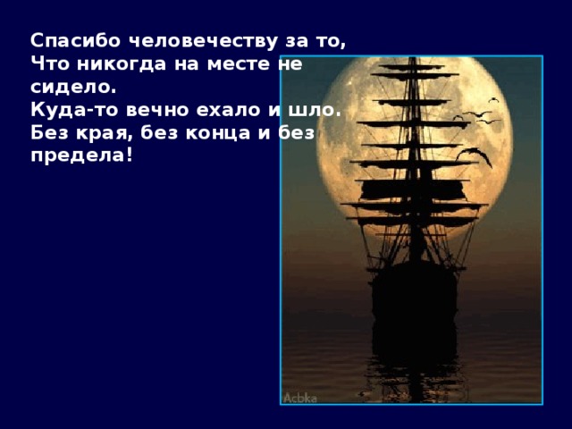 Спасибо человечеству за то, Что никогда на месте не сидело. Куда-то вечно ехало и шло. Без края, без конца и без предела!