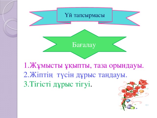 Үй тапсырмасы Бағалау  1.Жұмысты ұқыпты, таза орындауы. 2.Жіптің түсін дұрыс таңдауы. 3.Тігісті дұрыс тігуі .