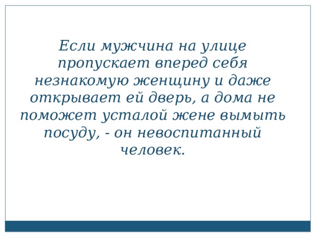 Если мужчина на улице пропускает вперед себя незнакомую женщину и даже открывает ей дверь, а дома не поможет усталой жене вымыть посуду, - он невоспитанный человек.