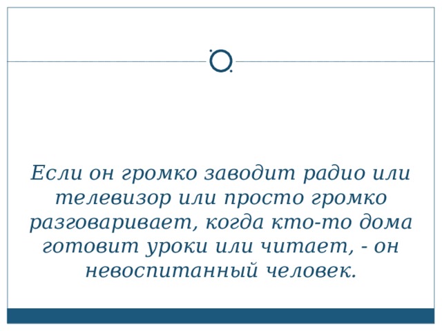 Если он громко заводит радио или телевизор или просто громко разговаривает, когда кто-то дома готовит уроки или читает, - он невоспитанный человек.