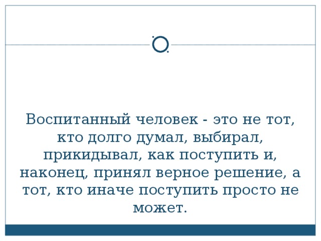 Воспитанный человек - это не тот, кто долго думал, выбирал, прикидывал, как поступить и, наконец, принял верное решение, а тот, кто иначе поступить просто не может.