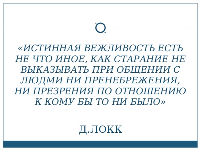 «ИСТИННАЯ ВЕЖЛИВОСТЬ ЕСТЬ НЕ ЧТО ИНОЕ, КАК СТАРАНИЕ НЕ ВЫКАЗЫВАТЬ ПРИ ОБЩЕНИИ С ЛЮДМИ НИ ПРЕНЕБРЕЖЕНИЯ, НИ ПРЕЗРЕНИЯ ПО ОТНОШЕНИЮ К КОМУ БЫ ТО НИ БЫЛО»   Д.ЛОКК