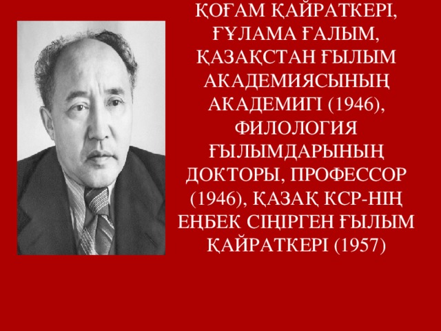 МҰХТАР ОМАРХАНҰЛЫ ӘУЕЗОВ – ҰЛЫ ЖАЗУШЫ, ҚОҒАМ ҚАЙРАТКЕРІ, ҒҰЛАМА ҒАЛЫМ, ҚАЗАҚСТАН ҒЫЛЫМ АКАДЕМИЯСЫНЫҢ АКАДЕМИГІ (1946), ФИЛОЛОГИЯ ҒЫЛЫМДАРЫНЫҢ ДОКТОРЫ, ПРОФЕССОР (1946), ҚАЗАҚ КСР-НІҢ ЕҢБЕК СІҢІРГЕН ҒЫЛЫМ ҚАЙРАТКЕРІ (1957)