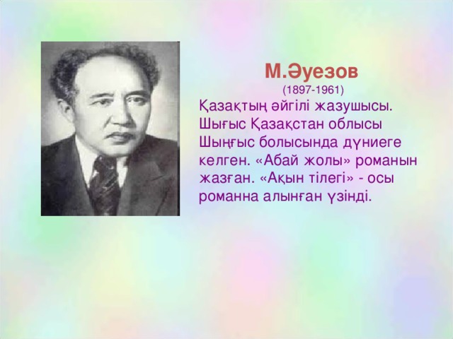 М.Әуезов  ( 1897-1961) Қазақтың әйгілі жазушысы. Шығыс Қазақстан облысы Шыңғыс болысында дүниеге келген. «Абай жолы» романын жазған. «Ақын тілегі» - осы романна алынған үзінді.