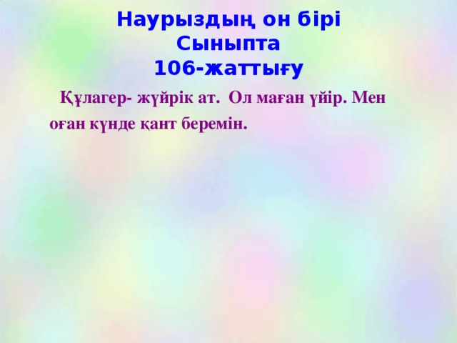 Наурыздың он бірі  Сыныпта  106-жаттығу  Құлагер- жүйрік ат. Ол маған үйір. Мен  оған күнде қант беремін.