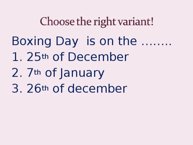 Boxing Day is on the …….. 1. 25 th of December 2. 7 th of January 3. 26 th of december