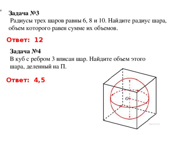 Задача №3  Радиусы трех шаров равны 6, 8 и 10. Найдите радиус шара, объем которого равен сумме их объемов. Ответ: 12 Задача №4 В куб с ребром 3 вписан шар. Найдите объем этого шара, деленный на П. Ответ: 4,5