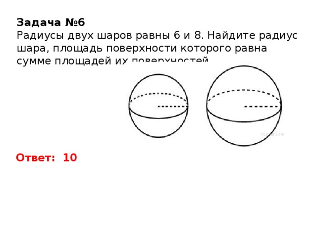 Задача №6 Радиусы двух шаров равны 6 и 8. Найдите радиус шара, площадь поверхности которого равна сумме площадей их поверхностей. Ответ: 10