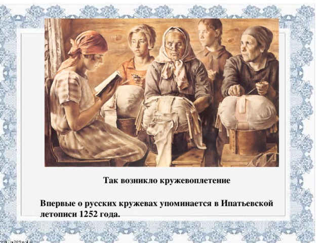 Так возникло кружевоплетение Впервые о русских кружевах упоминается в Ипатьевской летописи 1252 года.