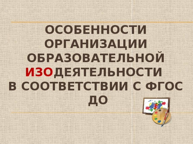 Особенности организации образовательной ИЗО деятельности  в соответствии с ФГОС ДО