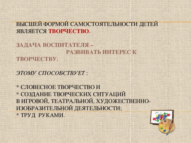 Высшей формой самостоятельности детей является  творчество .    Задача воспитателя –  развивать интерес к творчеству.   Этому способствует :   * словесное творчество и  * создание творческих ситуаций  в игровой, театральной, художественно-изобразительной деятельности;  * труд руками.