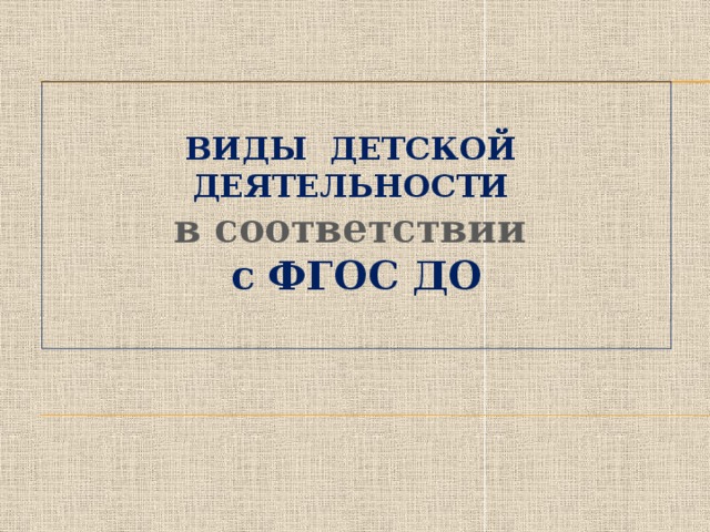 ВИДЫ ДЕТСКОЙ ДЕЯТЕЛЬНОСТИ в соответствии с ФГОС ДО