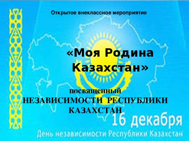 Открытое внеклассное мероприятие «Моя Родина Казахстан » посвященный НЕЗАВИСИМОСТИ РЕСПУБЛИКИ КАЗАХСТАН