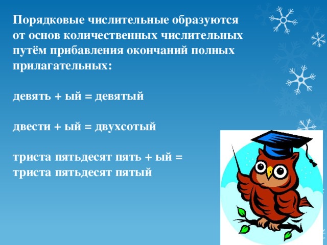 Порядковые числительные образуются от основ количественных числительных путём прибавления окончаний полных прилагательных:  девять + ый = девятый  двести + ый = двухсотый  триста пятьдесят пять + ый = триста пятьдесят пятый