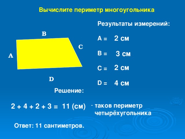 Вычислите периметр многоугольника Результаты измерений:  A =  B =  C =  D = B 2 см C 3 см А 2 см D 4 см Решение: 2 + 4 + 2 + 3 = 11 (см)  таков периметр  четырёхугольника Ответ: 11 сантиметров.