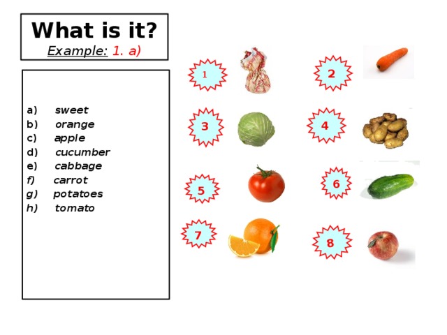 8 What is it?  Example:  1. a) 2 1  a) sweet b) orange c) apple d) cucumber e) cabbage  carrot  potatoes h) tomato     4 3 6 5 7