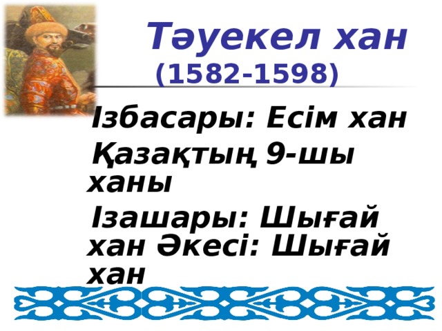 Тәуекел хан   ( 1582-1598)  Ізбасары: Есім хан  Қазақтың 9-шы ханы  Ізашары: Шығай хан Әкесі: Шығай хан