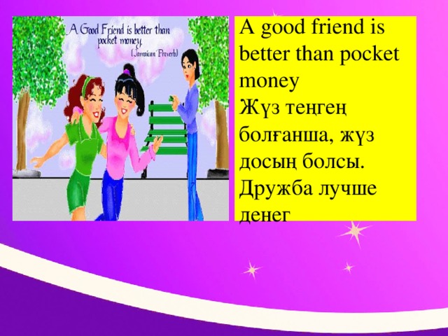 A good friend is better than pocket money  Жүз теңгең болғанша, жүз досың болсы.  Дружба лучше денег