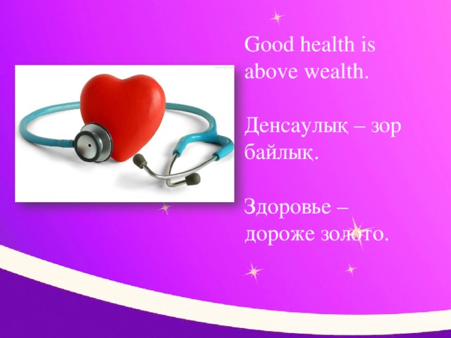Good health is above wealth.    Денсаулық – зор байлық.   Здоровье –дороже золото.