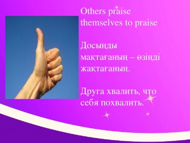 Others praise themselves to praise   Досыңды мақтағаның – өзіңді жақтағаның.   Друга хвалить, что себя похвалить.