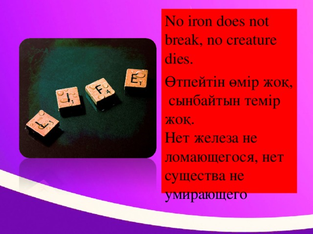 No iron does not break, no creature dies. Өтпейтін өмір жоқ, сынбайтын темір жоқ.  Нет железа не ломающегося, нет существа не умирающего