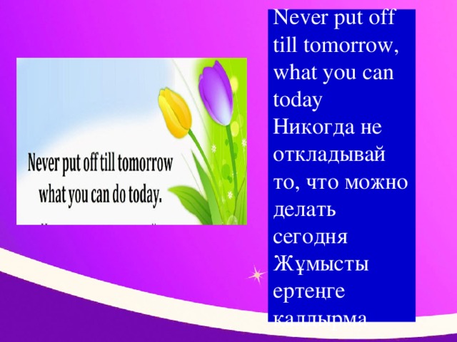 Never put off till tomorrow, what you can today  Никогда не откладывай то, что можно делать сегодня  Жұмысты ертеңге қалдырма