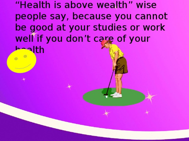 “ Health is above wealth” wise people say, because you cannot be good at your studies or work well if you don’t care of your health