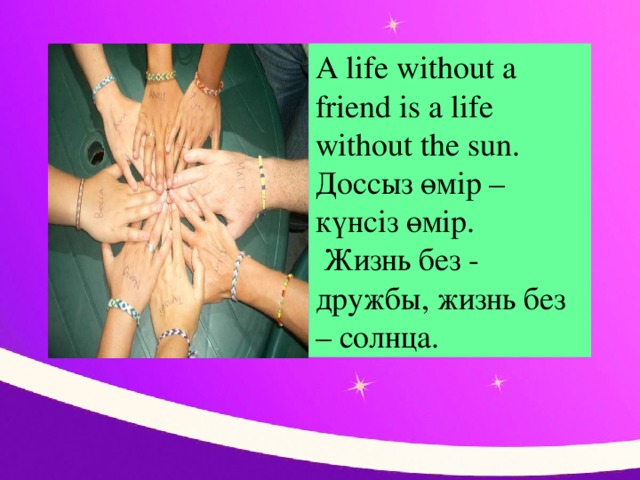 A life without a friend is a life without the sun. Доссыз өмір – күнсіз өмір.  Жизнь без - дружбы, жизнь без – солнца.