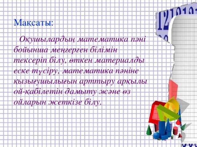 Мақсаты:   Оқушылардың математика пәні бойынша меңгерген білімін тексеріп білу, өткен материалды еске түсіру, математика пәніне қызығушылығын арттыру арқылы ой-қабілетін дамыту және өз ойларын жеткізе білу.