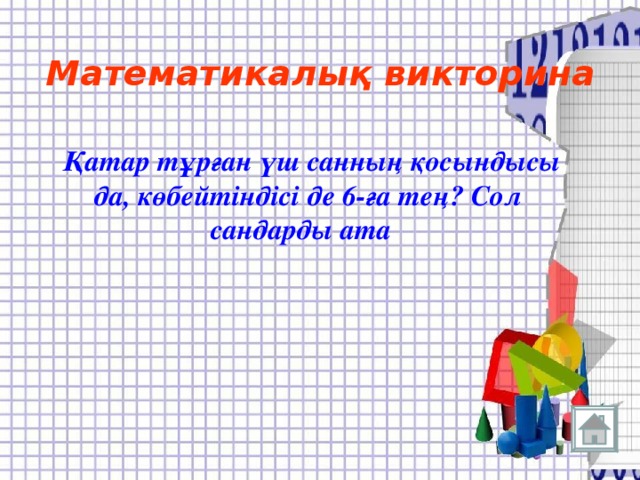 Математикалық викторина  Қатар тұрған үш санның қосындысы  да, көбейтіндісі де 6-ға тең? Сол сандарды ата