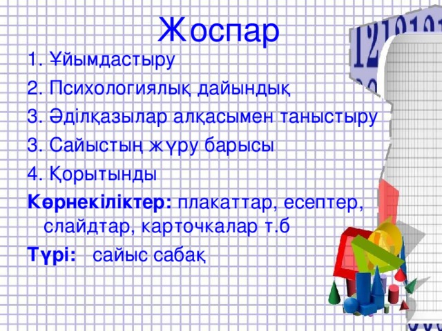 Жоспар 1. Ұйымдастыру 2. Психологиялық дайындық 3. Әділқазылар алқасымен таныстыру 3. Сайыстың жүру барысы 4. Қорытынды Көрнекіліктер: плакаттар, есептер, слайдтар, карточкалар т.б Түрі: сайыс сабақ