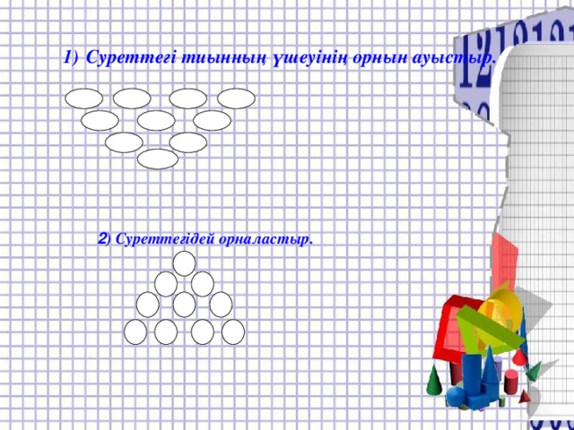 1)  Суреттегі тиынның үшеуінің орнын ауыстыр.  2 ) Суреттегідей орналастыр.