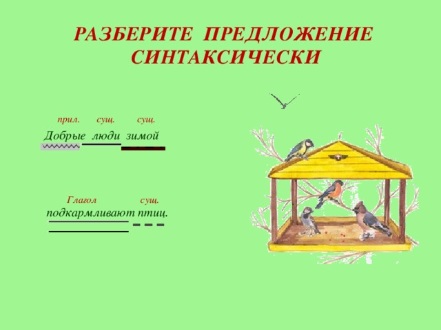 РАЗБЕРИТЕ ПРЕДЛОЖЕНИЕ  СИНТАКСИЧЕСКИ прил. сущ. сущ.      Добрые люди зимой Глагол сущ. подкармливают птиц.