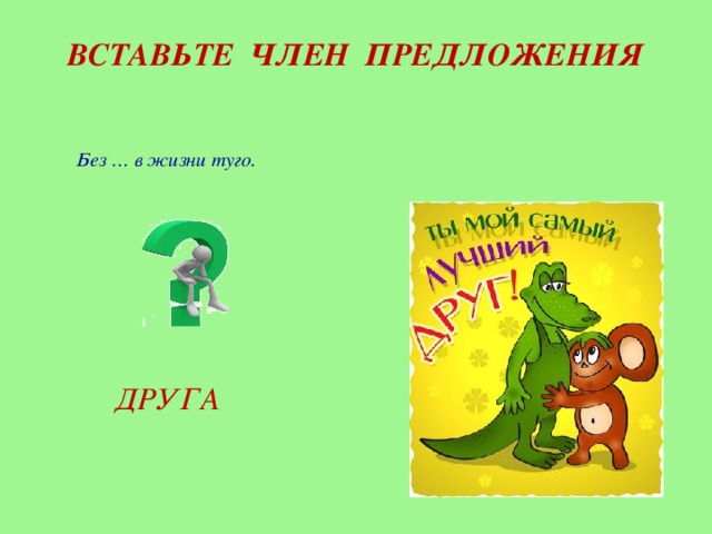 ВСТАВЬТЕ ЧЛЕН ПРЕДЛОЖЕНИЯ Без … в жизни туго.      ДРУГА