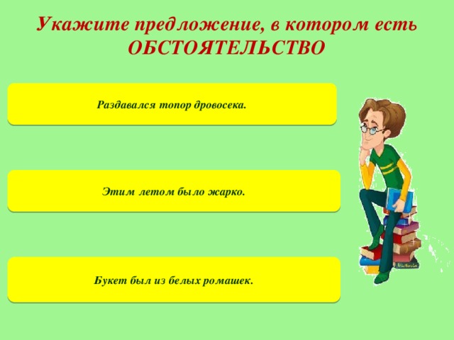 Укажите предложение, в котором есть ОБСТОЯТЕЛЬСТВО Раздавался топор дровосека. Этим летом было жарко. Букет был из белых ромашек.